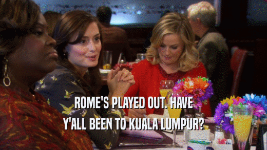 ROME'S PLAYED OUT. HAVE
 Y'ALL BEEN TO KUALA LUMPUR?
 