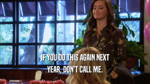 IF YOU DO THIS AGAIN NEXT YEAR, DON'T CALL ME. 