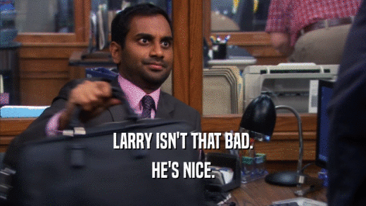 LARRY ISN'T THAT BAD. HE'S NICE. 