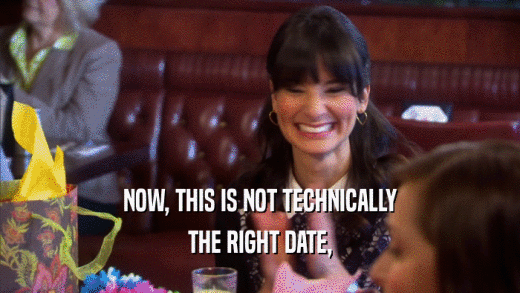 NOW, THIS IS NOT TECHNICALLY THE RIGHT DATE, 