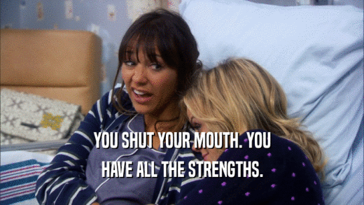 YOU SHUT YOUR MOUTH. YOU HAVE ALL THE STRENGTHS. 