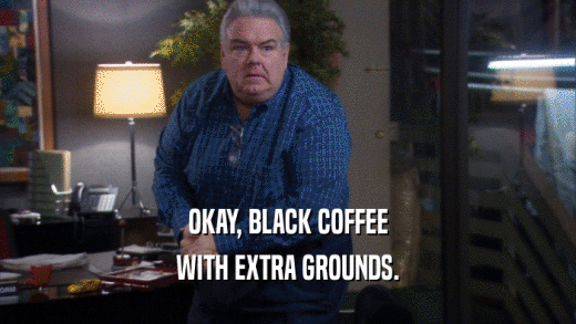 OKAY, BLACK COFFEE
 WITH EXTRA GROUNDS.
 