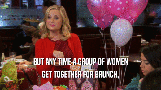 BUT ANY TIME A GROUP OF WOMEN GET TOGETHER FOR BRUNCH, 