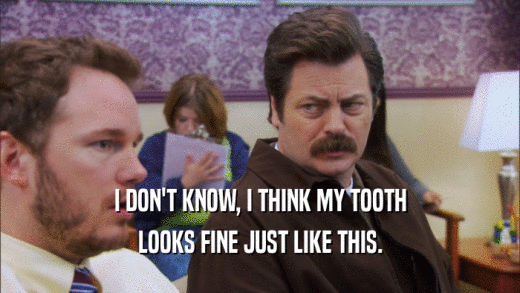 I DON'T KNOW, I THINK MY TOOTH LOOKS FINE JUST LIKE THIS. 