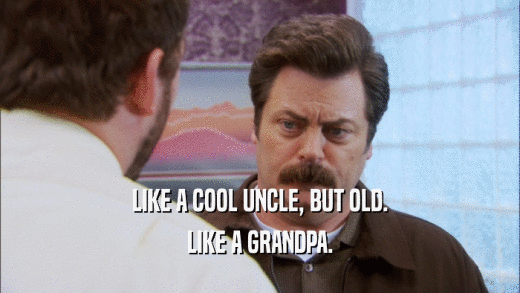 LIKE A COOL UNCLE, BUT OLD. LIKE A GRANDPA. 