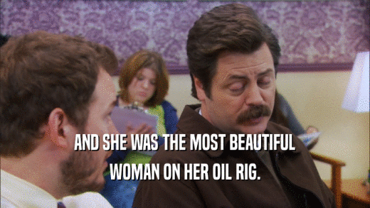 AND SHE WAS THE MOST BEAUTIFUL WOMAN ON HER OIL RIG. 