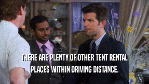 THERE ARE PLENTY OF OTHER TENT RENTAL PLACES WITHIN DRIVING DISTANCE. 