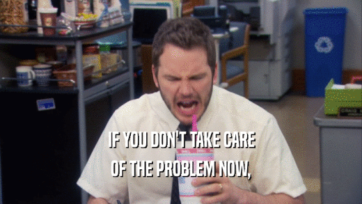 IF YOU DON'T TAKE CARE OF THE PROBLEM NOW, 