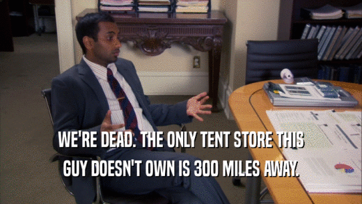 WE'RE DEAD. THE ONLY TENT STORE THIS GUY DOESN'T OWN IS 300 MILES AWAY. 