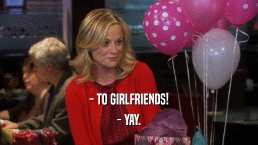 - TO GIRLFRIENDS! - YAY. 