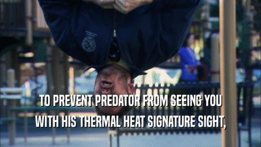 TO PREVENT PREDATOR FROM SEEING YOU WITH HIS THERMAL HEAT SIGNATURE SIGHT, 