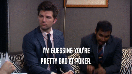 I'M GUESSING YOU'RE PRETTY BAD AT POKER. 