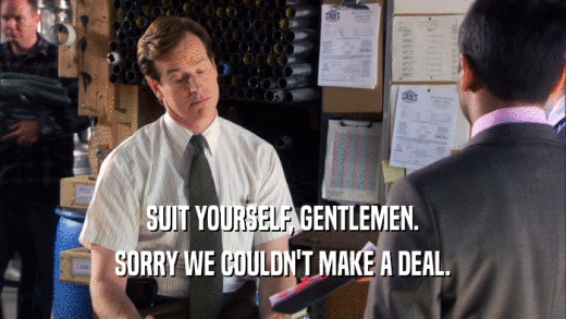 SUIT YOURSELF, GENTLEMEN. SORRY WE COULDN'T MAKE A DEAL. 