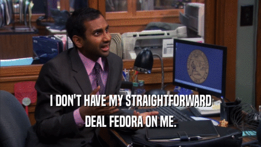 I DON'T HAVE MY STRAIGHTFORWARD DEAL FEDORA ON ME. 