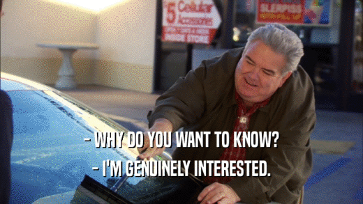 - WHY DO YOU WANT TO KNOW?
 - I'M GENUINELY INTERESTED.
 