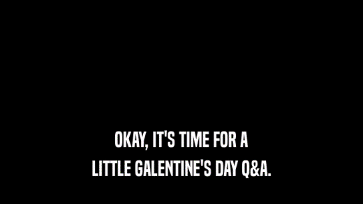 OKAY, IT'S TIME FOR A LITTLE GALENTINE'S DAY Q&A. 