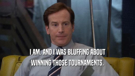 I AM. AND I WAS BLUFFING ABOUT WINNING THOSE TOURNAMENTS. 