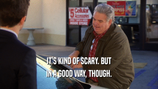 IT'S KIND OF SCARY. BUT IN A GOOD WAY, THOUGH. 