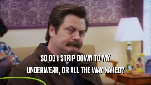 SO DO I STRIP DOWN TO MY UNDERWEAR, OR ALL THE WAY NAKED? 