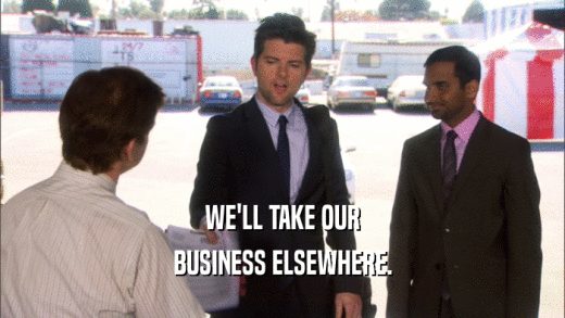 WE'LL TAKE OUR BUSINESS ELSEWHERE. 