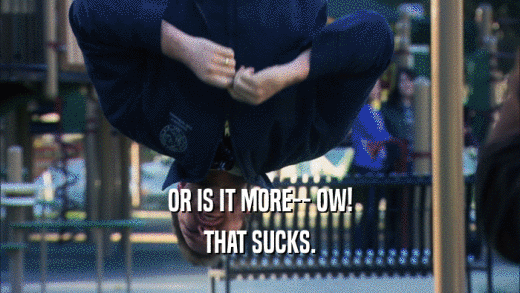 OR IS IT MORE-- OW! THAT SUCKS. 