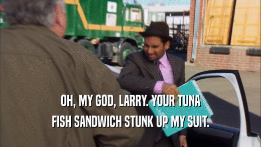 OH, MY GOD, LARRY. YOUR TUNA FISH SANDWICH STUNK UP MY SUIT. 