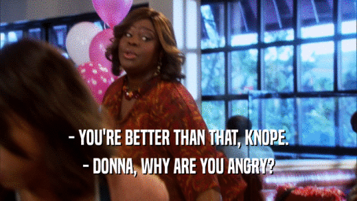 - YOU'RE BETTER THAN THAT, KNOPE. - DONNA, WHY ARE YOU ANGRY? 