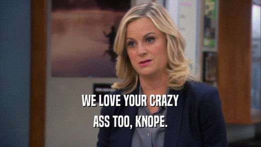 WE LOVE YOUR CRAZY
 ASS TOO, KNOPE.
 