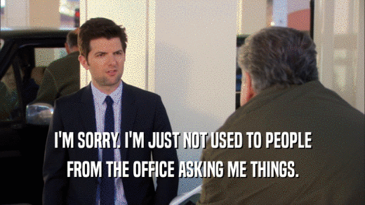 I'M SORRY. I'M JUST NOT USED TO PEOPLE
 FROM THE OFFICE ASKING ME THINGS.
 