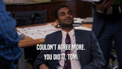 COULDN'T AGREE MORE. YOU DID IT, TOM. 