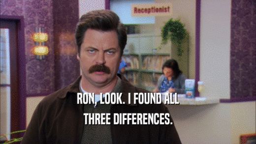 RON, LOOK. I FOUND ALL THREE DIFFERENCES. 