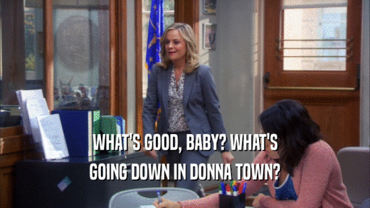 WHAT'S GOOD, BABY? WHAT'S GOING DOWN IN DONNA TOWN? 