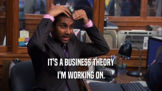 IT'S A BUSINESS THEORY I'M WORKING ON. 