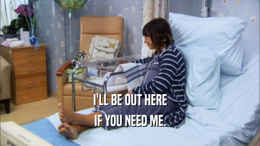 I'LL BE OUT HERE IF YOU NEED ME. 