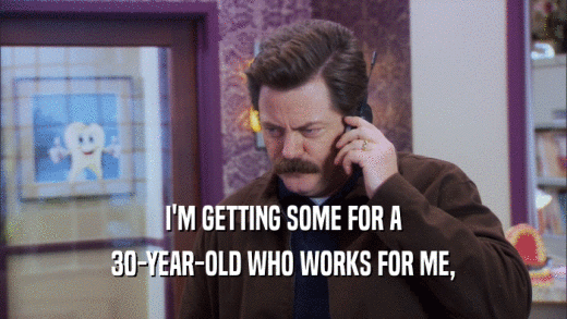 I'M GETTING SOME FOR A 30-YEAR-OLD WHO WORKS FOR ME, 