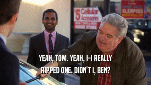 YEAH, TOM. YEAH, I-I REALLY RIPPED ONE. DIDN'T I, BEN? 