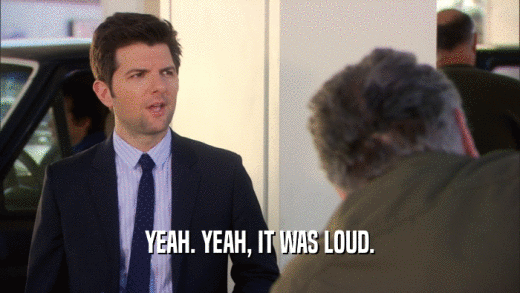 YEAH. YEAH, IT WAS LOUD.  