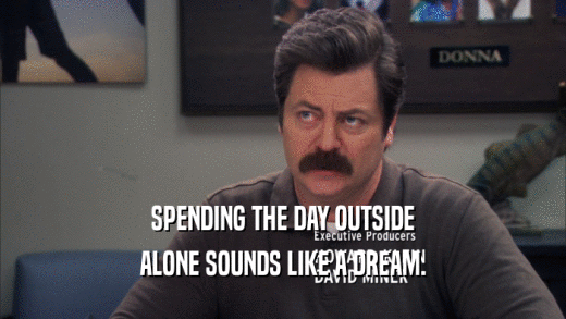 SPENDING THE DAY OUTSIDE ALONE SOUNDS LIKE A DREAM. 