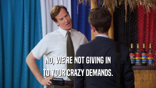 NO, WE'RE NOT GIVING IN TO YOUR CRAZY DEMANDS. 