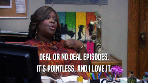 DEAL OR NO DEAL EPISODES. IT'S POINTLESS, AND I LOVE IT. 
