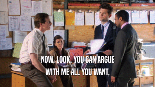 NOW, LOOK, YOU CAN ARGUE WITH ME ALL YOU WANT, 
