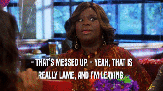 - THAT'S MESSED UP. - YEAH, THAT IS REALLY LAME, AND I'M LEAVING. 