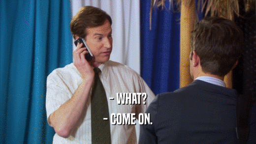 - WHAT? - COME ON. 