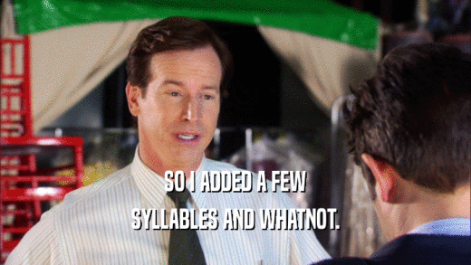 SO I ADDED A FEW SYLLABLES AND WHATNOT. 