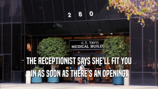 THE RECEPTIONIST SAYS SHE'LL FIT YOU IN AS SOON AS THERE'S AN OPENING. 