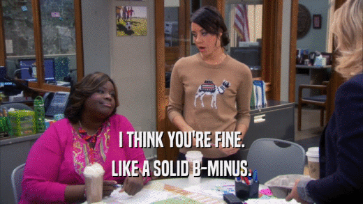 I THINK YOU'RE FINE. LIKE A SOLID B-MINUS. 