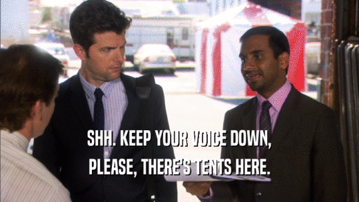 SHH. KEEP YOUR VOICE DOWN, PLEASE, THERE'S TENTS HERE. 