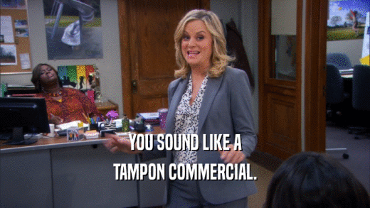 YOU SOUND LIKE A TAMPON COMMERCIAL. 