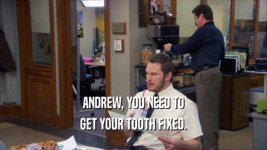 ANDREW, YOU NEED TO GET YOUR TOOTH FIXED. 