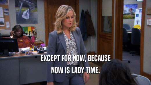 EXCEPT FOR NOW, BECAUSE NOW IS LADY TIME. 